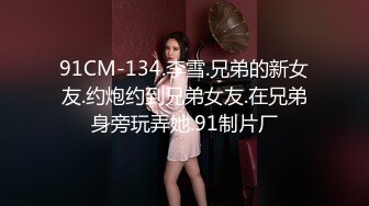 91CM-134.李雪.兄弟的新女友.约炮约到兄弟女友.在兄弟身旁玩弄她.91制片厂