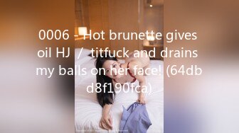 0006 - Hot brunette gives oil HJ ／ titfuck and drains my balls on her face! (64dbd8f190fca)