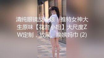 清纯眼镜反差婊！推特女神大生原味【花音小姐】大尺度ZW定制，放尿、换姨妈巾 (2)