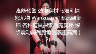 高能预警 劲爆身材TS爆乳情趣尤物 Wanxuan 肛塞高潮集锦 各种道具探索后庭奥秘 爆浆震动前列腺龟头双重高潮 (2)