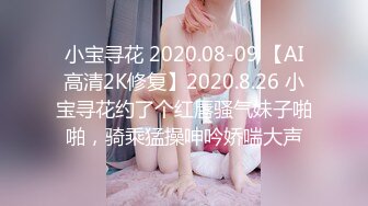 小宝寻花 2020.08-09 【AI高清2K修复】2020.8.26 小宝寻花约了个红唇骚气妹子啪啪，骑乘猛操呻吟娇喘大声