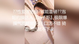 ??性爱泄密秘?核能重磅??泡妞约操达人『胡子哥』极限爆操气质鲜嫩少妇 口活不错 骑着鸡巴就不下来