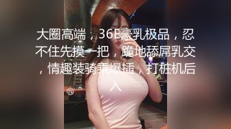 大圈高端，36E豪乳极品，忍不住先摸一把，跪地舔屌乳交，情趣装骑乘爆插，打桩机后入