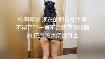 校园霸凌 现在的职校女生真不得了??一言不合就啤酒瓶插逼,还用热水浇她身上