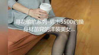 寻花偷拍系列-男主3500约操身材苗窕的洋装美女…