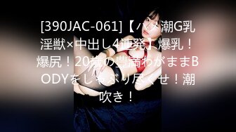 [390JAC-061]【ハメ潮G乳淫獣×中出し4連発】爆乳！爆尻！20歳の豊満わがままBODYをしゃぶり尽くせ！潮吹き！