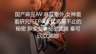 国产麻豆AV 麻豆番外 女神羞羞研究所EP4 女优高潮不止的秘密 探索女神秘密武器 秦可欣 沈娜娜