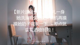 【新片速遞】 射了女儿一身❤️她洗澡我旁边拍~乘机再摸摸她奶子调戏一下❤️差点就拿花洒喷我啦！