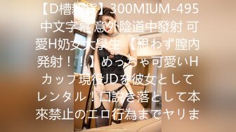 【D槽新貨】300MIUM-495 中文字幕 意外陰道中發射 可愛H奶女大學生 【思わず膣內発射！！】めっちゃ可愛いHカップ現役JDを彼女としてレンタル！口説き落として本來禁止のエロ行為までヤリま