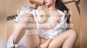 【国产AV首发只是炮友关系】全新性爱系列MTVQ23《首约就潮吹》当推主遇见浪女透过洞口以洞互动