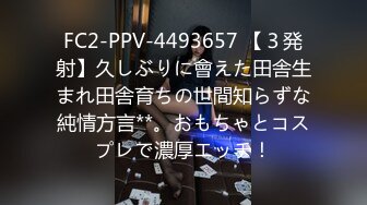 FC2-PPV-4493657 【３発射】久しぶりに會えた田舎生まれ田舎育ちの世間知らずな純情方言**。おもちゃとコスプレで濃厚エッチ！