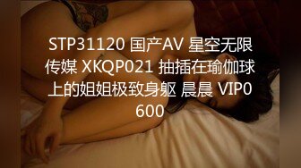 STP31120 国产AV 星空无限传媒 XKQP021 抽插在瑜伽球上的姐姐极致身躯 晨晨 VIP0600