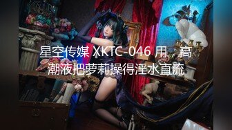 星空传媒 XKTC-046 用，高潮液把萝莉操得淫水直流