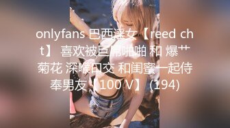 onlyfans 巴西淫女【reed cht】 喜欢被巨屌啪啪 和 爆艹菊花 深喉口交 和闺蜜一起侍奉男友【100 V】 (194)