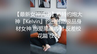 【最新女神流出】推特约炮大神『Kelvin』约战各路极品身材女神 热爱高潮内射 反差校花篇 (28)