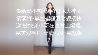 最新汤不热流出YQ-K大神剧情演绎-黑丝裙骚浪老婆接快递 被快递小哥在沙发上爆操 完美双视角 高清720P完整版2