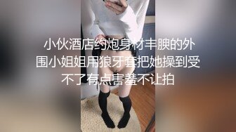  小伙酒店约炮身材丰腴的外围小姐姐用狼牙套把她操到受不了有点害羞不让拍