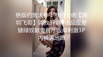 绝版约炮大神！推特大佬【深圳飞哥】调教3P群P极品反差婊绿奴献妻餐厅饭桌刺激3P内裤满地跑