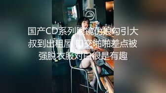 国产CD系列眼镜伪娘勾引大叔到出租屋 口交啪啪差点被强脱衣服对白很是有趣