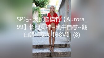 SP站~大长腿模特【Aurora_99】长腿女神~黑牛自慰~翻白眼~喷水【38V】 (8)