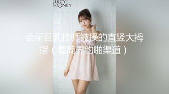 会所巨乳技师被操的直竖大拇指（看简界约啪渠道）