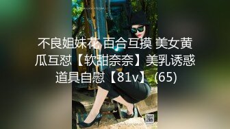 不良姐妹花 百合互摸 美女黄瓜互怼【软甜奈奈】美乳诱惑 道具自慰【81v】 (65)