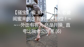 【骚宝】偷_拍 中医SPA 老婆闺蜜来求诊 服务一次到位！~~--外面有客人 还是开操_ 直夸比我老公厉害 (6)