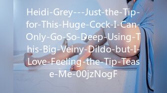 Heidi-Grey---Just-the-Tip-for-This-Huge-Cock-I-Can-Only-Go-So-Deep-Using-This-Big-Veiny-Dildo-but-I-Love-Feeling-the-Tip-Tease-Me-00jzNogF