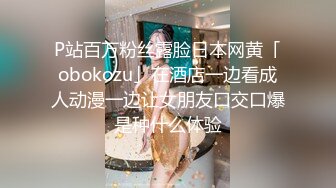 P站百万粉丝露脸日本网黄「obokozu」在酒店一边看成人动漫一边让女朋友口交口爆是种什么体验