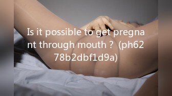 Is it possible to get pregnant through mouth？ (ph6278b2dbf1d9a)