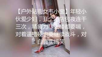 【户外站街女韦小宝】年轻小伙爱少妇，开个酒店包夜连干三次，精疲力尽上楼都要喘，对着逼撸硬也要继续战斗，对白真实搞笑