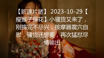 【新速片遞】 2023-10-29【瘦猴子探花】小骚货又来了，刚搞完不尽兴，按摩器震穴自慰，骚货还想要，再次猛怼尽情输出