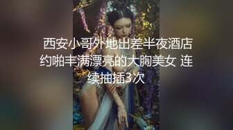  西安小哥外地出差半夜酒店约啪丰满漂亮的大胸美女 连续抽插3次