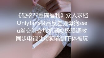 《硬核??重磅福利》众人求档Onlyfans极品反差骚母狗sseu拳交肛交炮机潮喷极限调教同步电视让母狗看到下体被玩