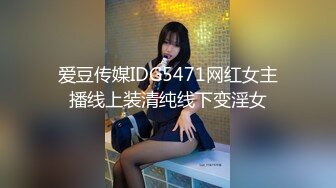 爱豆传媒IDG5471网红女主播线上装清纯线下变淫女