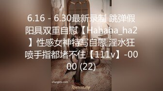 6.16 - 6.30最新录制 跳弹假阳具双重自慰【Hahaha_ha2】性感女神特写自慰 淫水狂喷手指都堵不住【111v】-0000 (22)