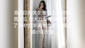 高颜巨乳美女 要怎么摸 你摸我豆豆 你大力点 啊啊受不了了 身材超丰满 鲍鱼肥美 被眼镜小哥无套