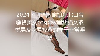 2024-4-4酒店偷拍东北口音骚货美女cosplay黑丝猫女取悦男友吃屌被草的样子非常淫骚