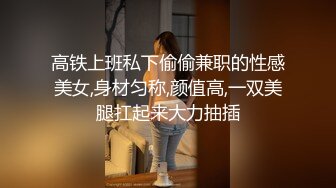 高铁上班私下偷偷兼职的性感美女,身材匀称,颜值高,一双美腿扛起来大力抽插