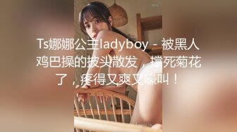 Ts娜娜公主ladyboy - 被黑人鸡巴操的披头散发，撑死菊花了，疼得又爽又嚎叫！