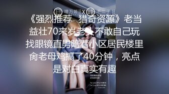 《强烈推荐✿猎奇资源》老当益壮70来岁老头不敢自己玩找眼镜直男陪着小区居民楼里肏老母鸡搞了40分钟，亮点是对白真实有趣