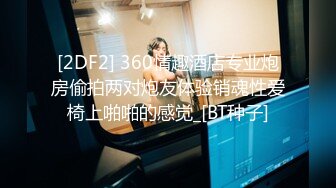 [2DF2] 360情趣酒店专业炮房偷拍两对炮友体验销魂性爱椅上啪啪的感觉_[BT种子]