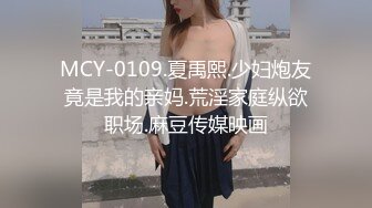 MCY-0109.夏禹熙.少妇炮友竟是我的亲妈.荒淫家庭纵欲职场.麻豆传媒映画