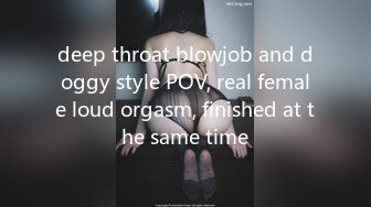 deep throat blowjob and doggy style POV, real female loud orgasm, finished at the same time