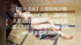 【新片速遞】众筹购得SP摄影大师asklin作品❤️清纯美乳极品白虎嫩B模特束缚高潮重头到尾杀猪般嚎叫喊救命喷水半米来高绝对刺激