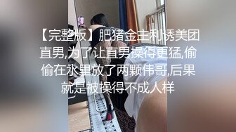 【完整版】肥猪金主利诱美团直男,为了让直男操得更猛,偷偷在水里放了两颗伟哥,后果就是被操得不成人样