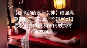 【超高颜值蜜汁女神】最强高潮变脸王『Yua』圣诞特辑和男友激情做爱 骑乘内射流精 男友视角