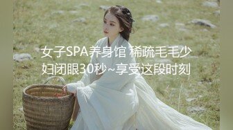 女子SPA养身馆 稀疏毛毛少妇闭眼30秒~享受这段时刻