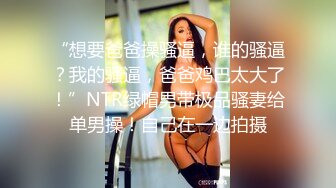 “想要爸爸操骚逼，谁的骚逼？我的骚逼，爸爸鸡巴太大了！”NTR绿帽男带极品骚妻给单男操！自己在一边拍摄