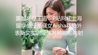 露脸才是王道！P站网红上海留学生反差骚女Aisha私拍外表斯文实则淫荡各种啪啪内射